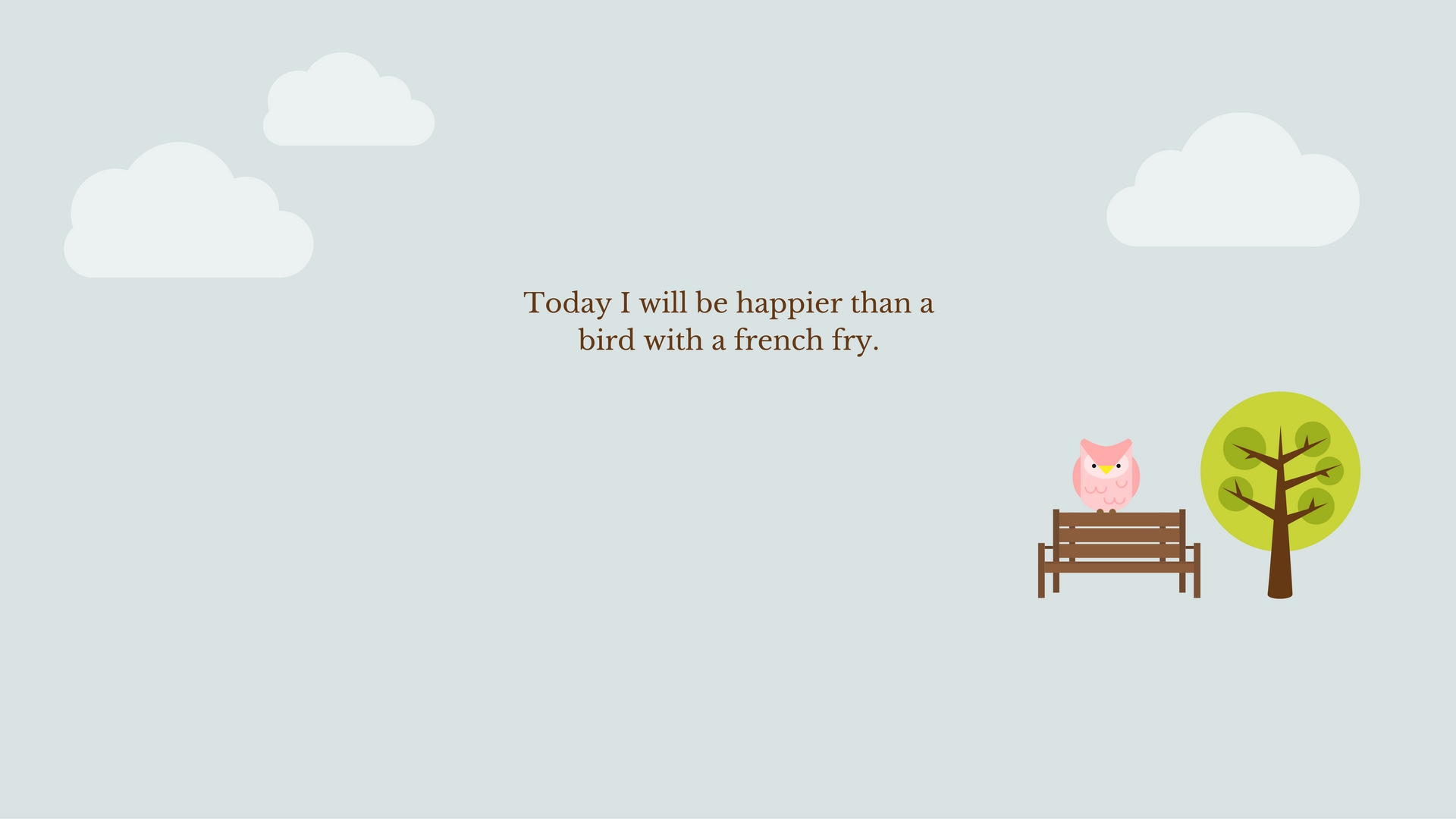 Today I will be happier than a bird with a french fry.
